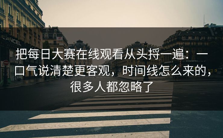 把每日大赛在线观看从头捋一遍：一口气说清楚更客观，时间线怎么来的，很多人都忽略了