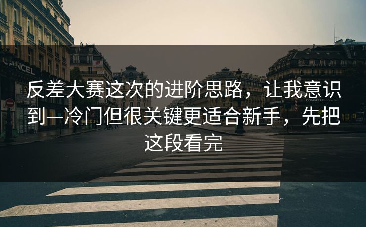 反差大赛这次的进阶思路，让我意识到—冷门但很关键更适合新手，先把这段看完