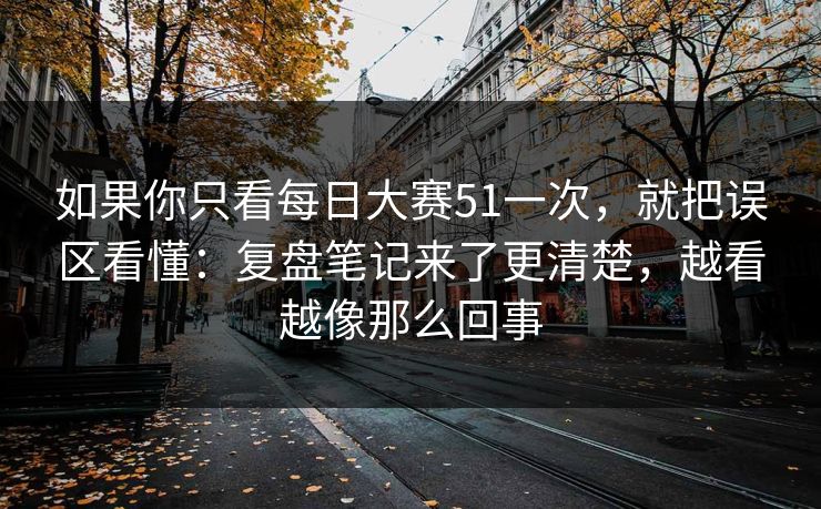 如果你只看<strong>每日大赛</strong>51一次，就把误区看懂：复盘笔记来了更清楚，越看越像那么回事