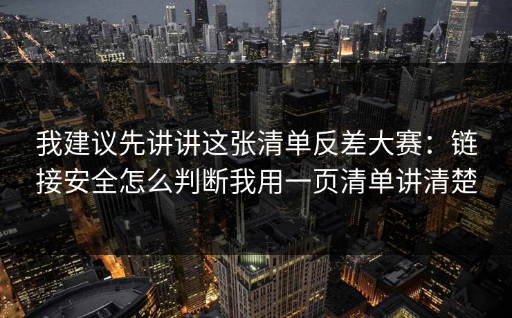 我建议先讲讲这张清单反差大赛：链接安全怎么判断我用一页清单讲清楚