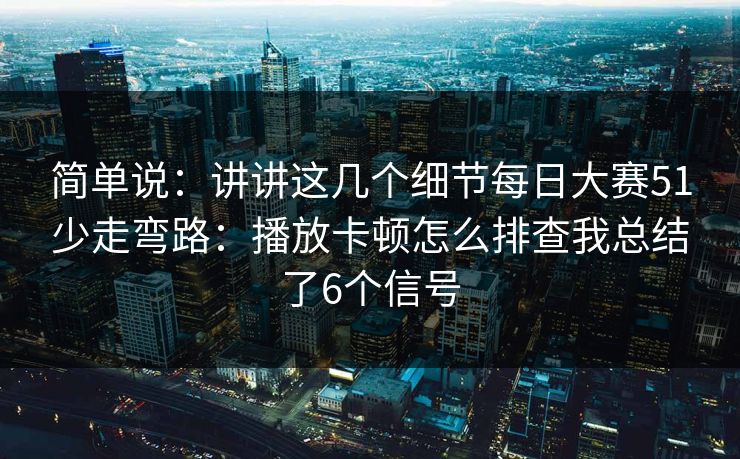 简单说：讲讲这几个细节<strong>每日大赛</strong>51少走弯路：播放卡顿怎么排查我总结了6个信号