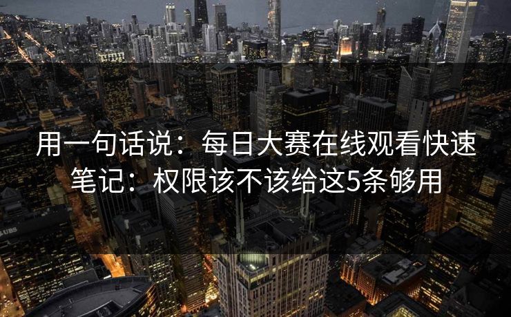 用一句话说：<strong>每日大赛</strong>在线观看快速笔记：权限该不该给这5条够用