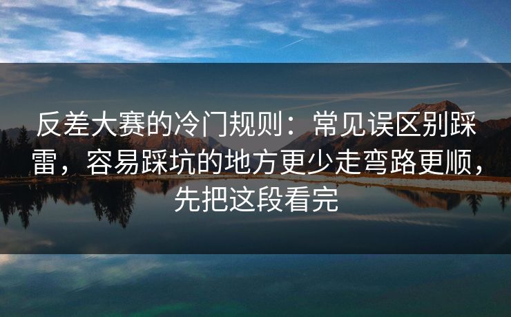 反差大赛的冷门规则：常见误区别踩雷，容易踩坑的地方更少走弯路更顺，先把这段看完