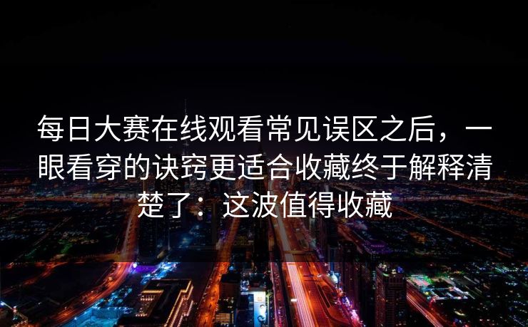 <strong>每日大赛</strong>在线观看常见误区之后，一眼看穿的诀窍更适合收藏终于解释清楚了：这波值得收藏