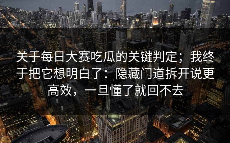 关于<strong>每日大赛</strong>吃瓜的关键判定；我终于把它想明白了：隐藏门道拆开说更高效，一旦懂了就回不去
