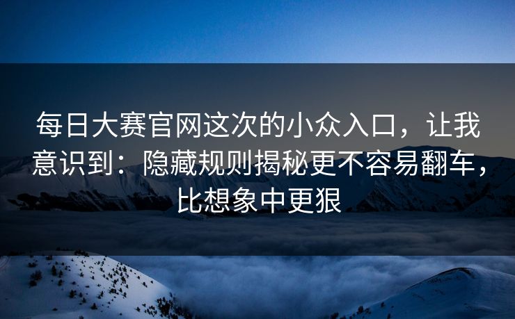 <strong>每日大赛</strong>官网这次的小众入口，让我意识到：隐藏规则揭秘更不容易翻车，比想象中更狠
