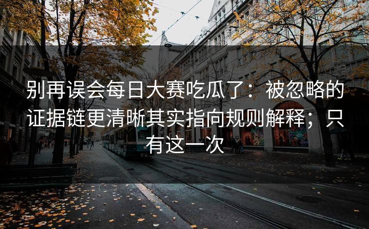 别再误会每日大赛吃瓜了：被忽略的证据链更清晰其实指向规则解释；只有这一次