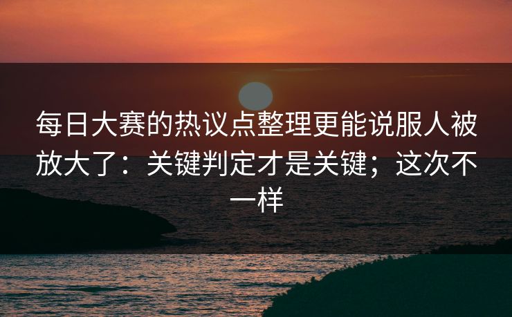 <strong>每日大赛</strong>的热议点整理更能说服人被放大了：关键判定才是关键；这次不一样