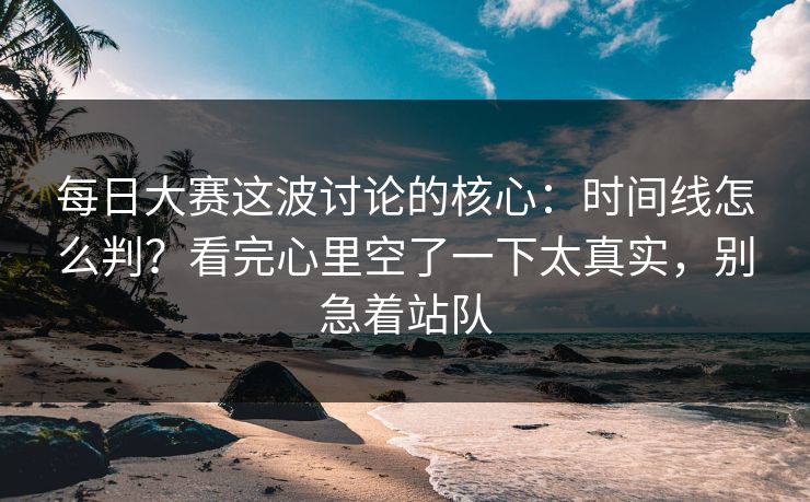 <strong>每日大赛</strong>这波讨论的核心：时间线怎么判？看完心里空了一下太真实，别急着站队