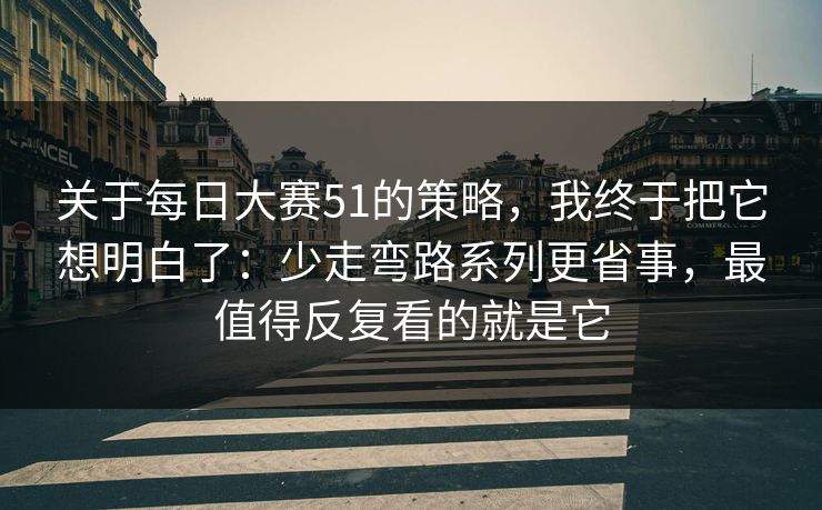 关于每日大赛51的策略，我终于把它想明白了：少走弯路系列更省事，最值得反复看的就是它
