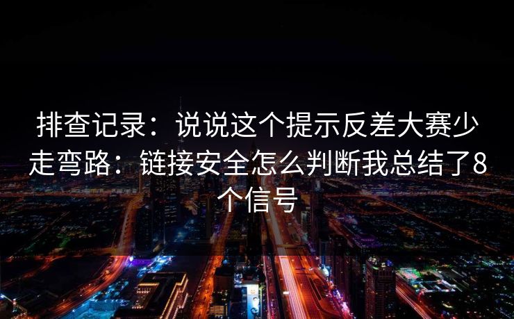 排查记录：说说这个提示反差大赛少走弯路：链接安全怎么判断我总结了8个信号