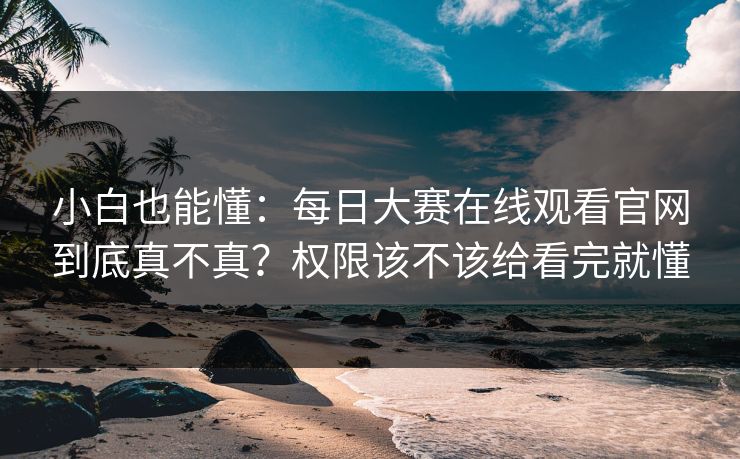 小白也能懂：每日大赛在线观看官网到底真不真？权限该不该给看完就懂