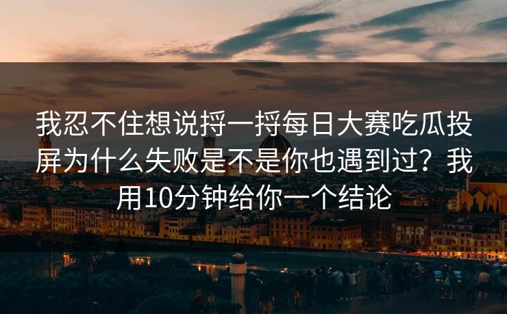 我忍不住想说捋一捋每日大赛吃瓜投屏为什么失败是不是你也遇到过？我用10分钟给你一个结论