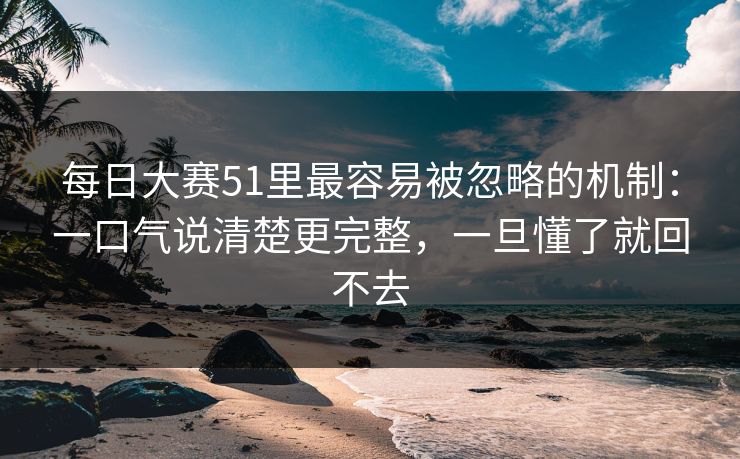 每日大赛51里最容易被忽略的机制：一口气说清楚更完整，一旦懂了就回不去