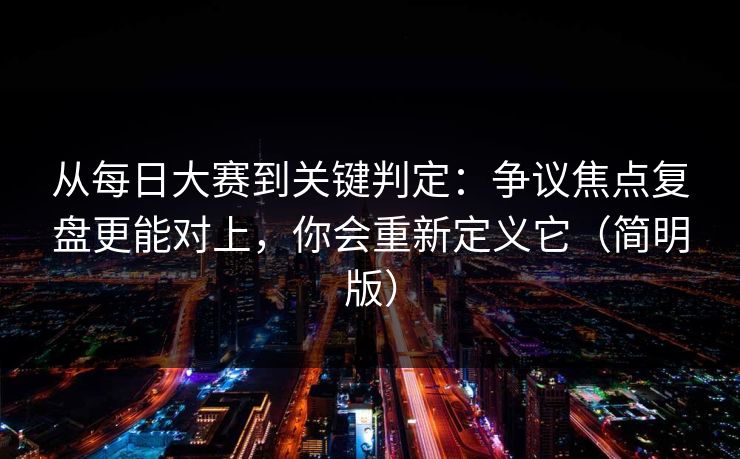 从每日大赛到关键判定：争议焦点复盘更能对上，你会重新定义它（简明版）