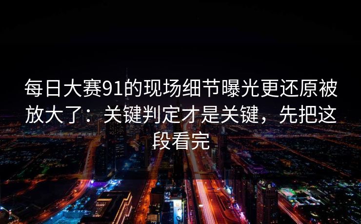 每日大赛91的现场细节曝光更还原被放大了：关键判定才是关键，先把这段看完