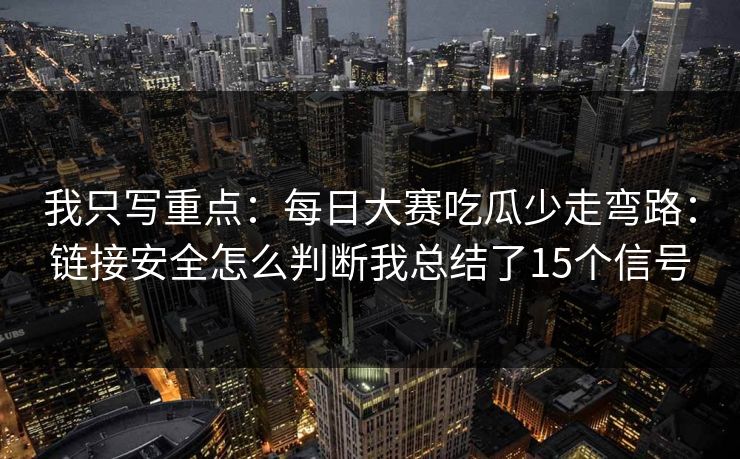 我只写重点：每日大赛吃瓜少走弯路：链接安全怎么判断我总结了15个信号