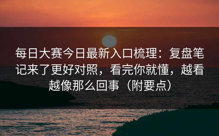 每日大赛今日最新入口梳理：复盘笔记来了更好对照，看完你就懂，越看越像那么回事（附要点）
