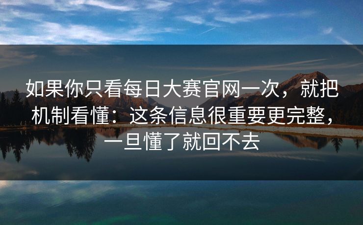 如果你只看每日大赛官网一次，就把机制看懂：这条信息很重要更完整，一旦懂了就回不去