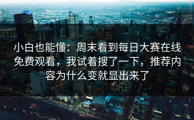 小白也能懂：周末看到每日大赛在线免费观看，我试着搜了一下，推荐内容为什么变就显出来了