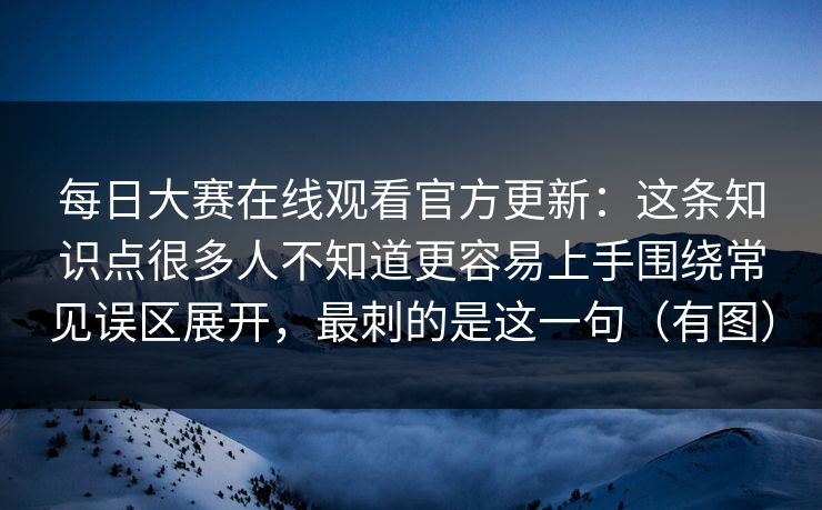 每日大赛在线观看官方更新：这条知识点很多人不知道更容易上手围绕常见误区展开，最刺的是这一句（有图）