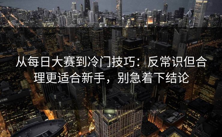 从每日大赛到冷门技巧：反常识但合理更适合新手，别急着下结论