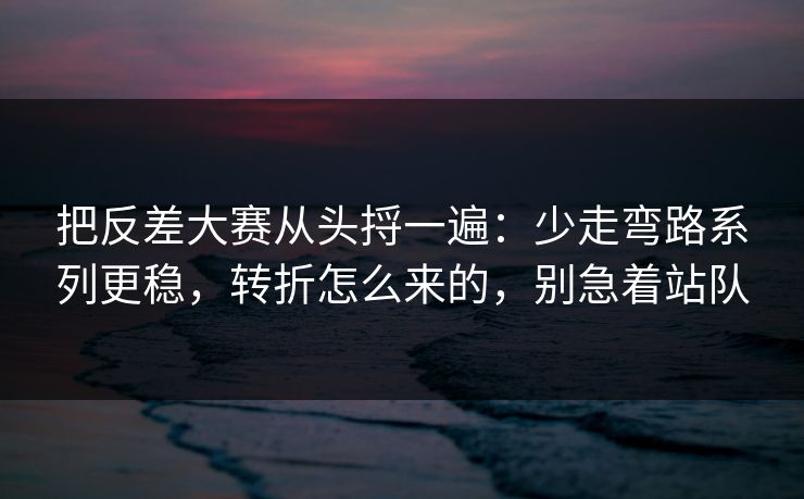 把反差大赛从头捋一遍：少走弯路系列更稳，转折怎么来的，别急着站队