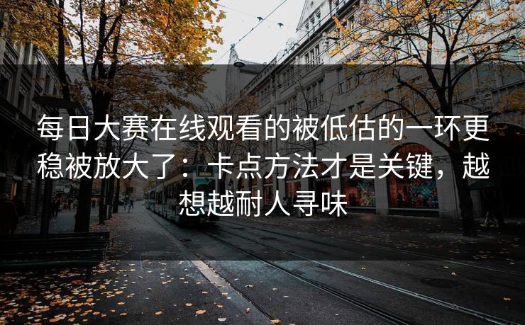 每日大赛在线观看的被低估的一环更稳被放大了:卡点方法才是关键,越想越耐人寻味 每日大赛在线观看的被低估的一环更稳被放大了:卡点方法才是关键,越想越耐人寻味