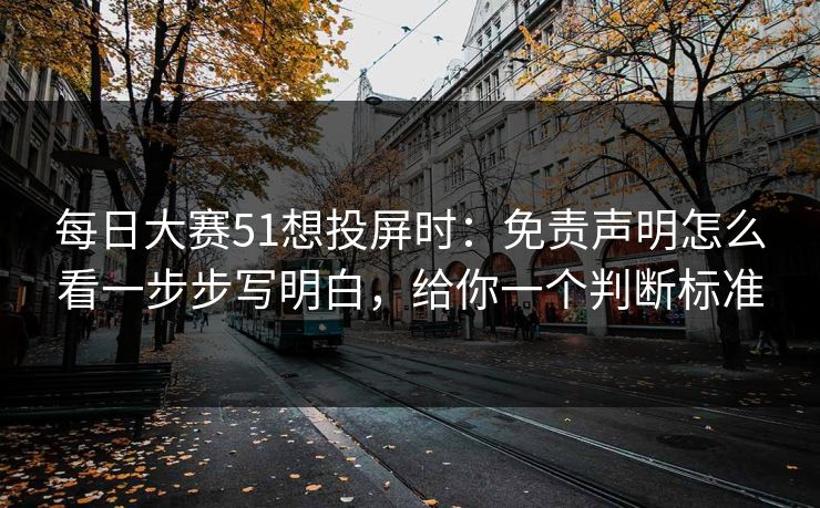 每日大赛51想投屏时：免责声明怎么看一步步写明白，给你一个判断标准