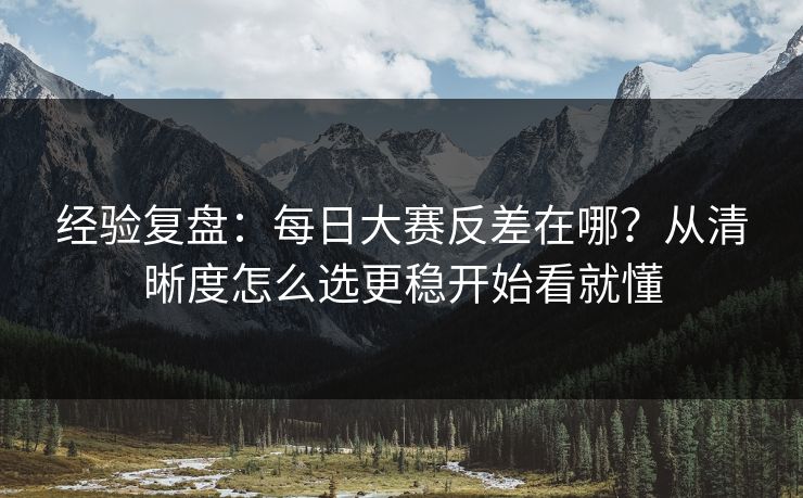 经验复盘：每日大赛反差在哪？从清晰度怎么选更稳开始看就懂