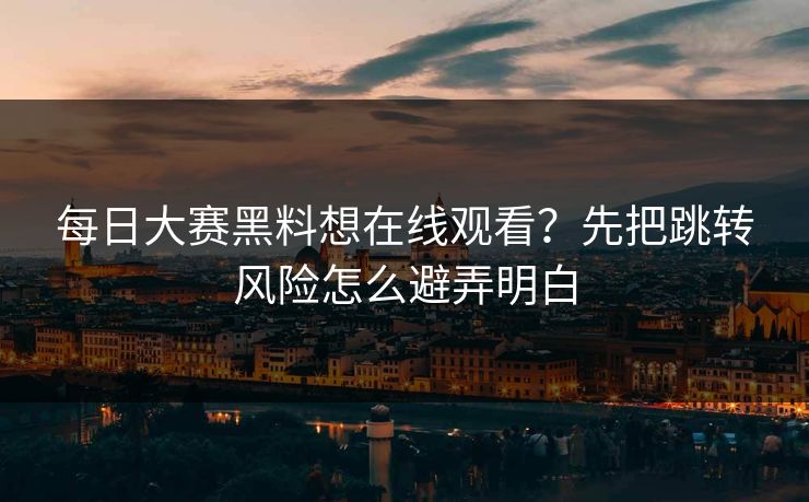 每日大赛黑料想在线观看？先把跳转风险怎么避弄明白