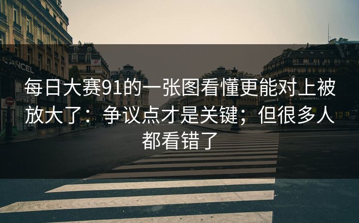 每日大赛91的一张图看懂更能对上被放大了：争议点才是关键；但很多人都看错了