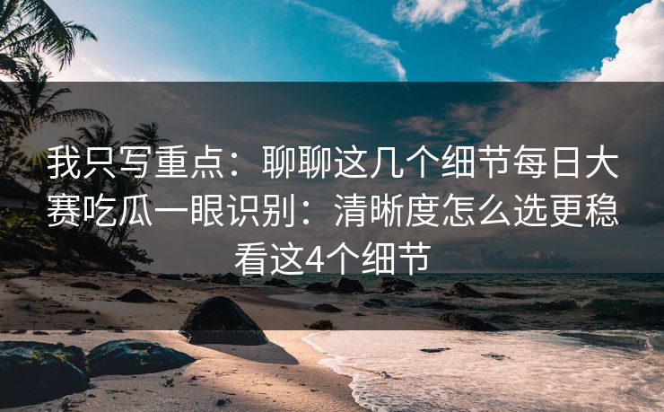 我只写重点：聊聊这几个细节每日大赛吃瓜一眼识别：清晰度怎么选更稳看这4个细节