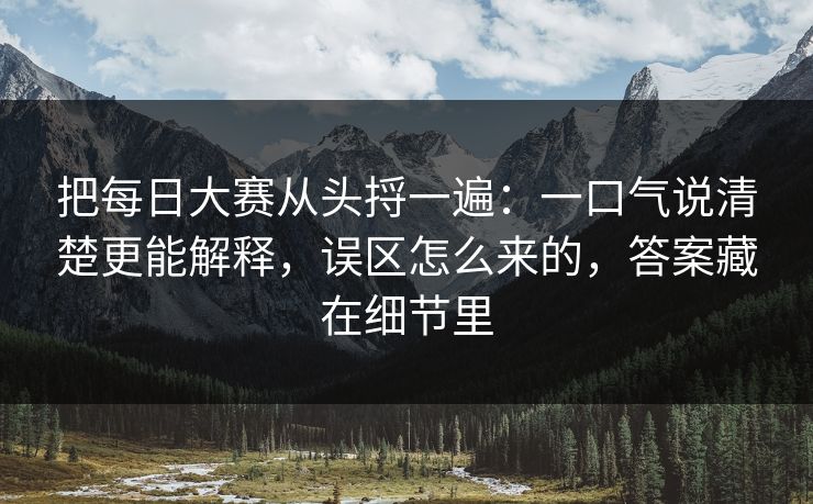 把每日大赛从头捋一遍：一口气说清楚更能解释，误区怎么来的，答案藏在细节里