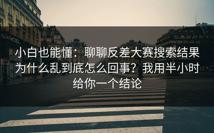 小白也能懂:聊聊反差大赛搜索结果为什么乱到底怎么回事?我用半小时给你一个结论 小白也能懂:聊聊反差大赛搜索结果为什么乱到底怎么回事?我用半小时给你一个结论