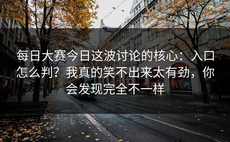每日大赛今日这波讨论的核心：入口怎么判？我真的笑不出来太有劲，你会发现完全不一样