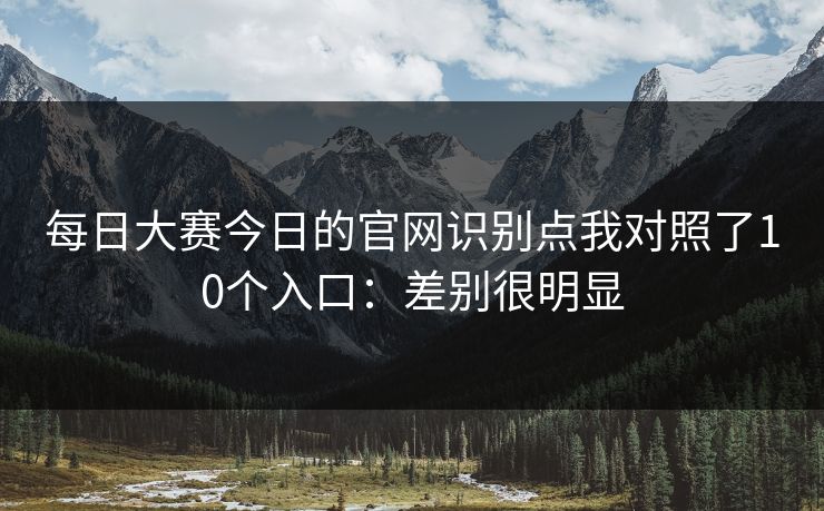 每日大赛今日的官网识别点我对照了10个入口：差别很明显