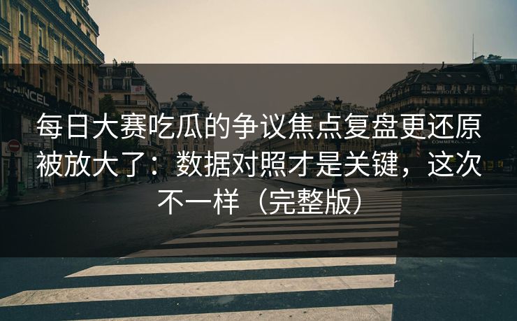 <strong>每日大赛</strong>吃瓜的争议焦点复盘更还原被放大了：数据对照才是关键，这次不一样（完整版）
