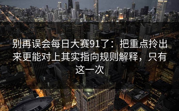 别再误会每日大赛91了：把重点拎出来更能对上其实指向规则解释，只有这一次