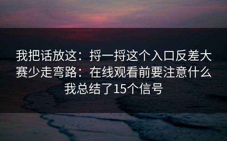 我把话放这：捋一捋这个入口反差大赛少走弯路：在线观看前要注意什么我总结了15个信号