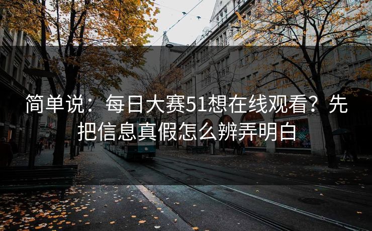 简单说：每日大赛51想在线观看？先把信息真假怎么辨弄明白