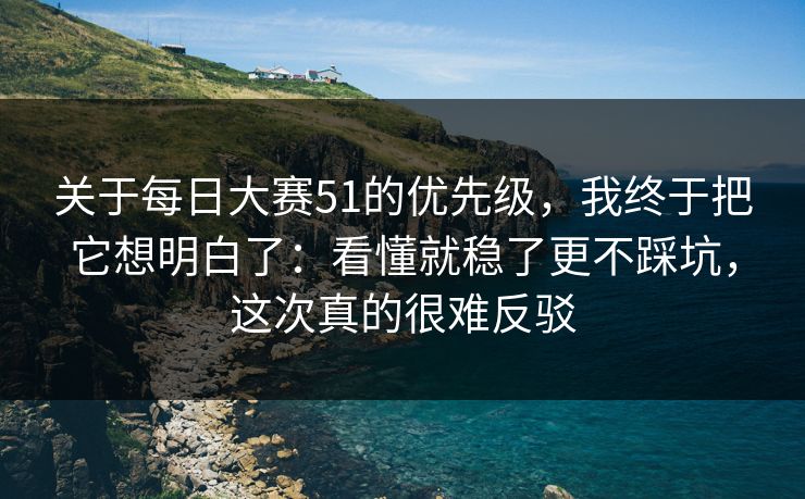 关于每日大赛51的优先级，我终于把它想明白了：看懂就稳了更不踩坑，这次真的很难反驳