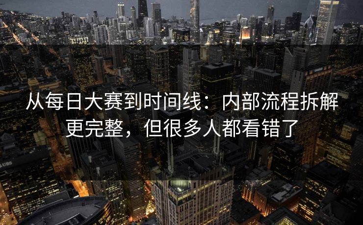 从每日大赛到时间线：内部流程拆解更完整，但很多人都看错了