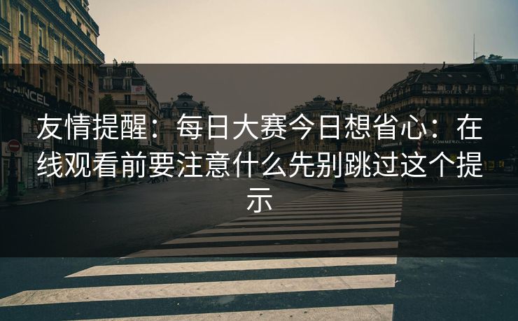 友情提醒：每日大赛今日想省心：在线观看前要注意什么先别跳过这个提示