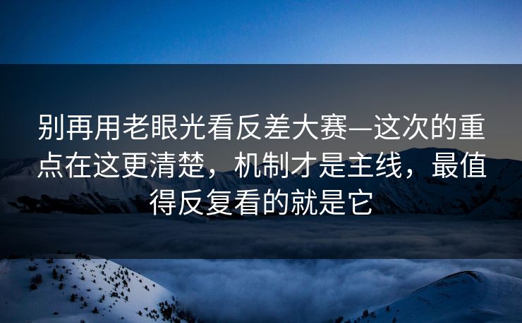 别再用老眼光看反差大赛—这次的重点在这更清楚，机制才是主线，最值得反复看的就是它