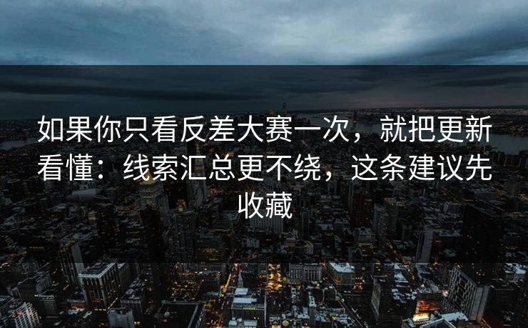 如果你只看反差大赛一次，就把更新看懂：线索汇总更不绕，这条建议先收藏