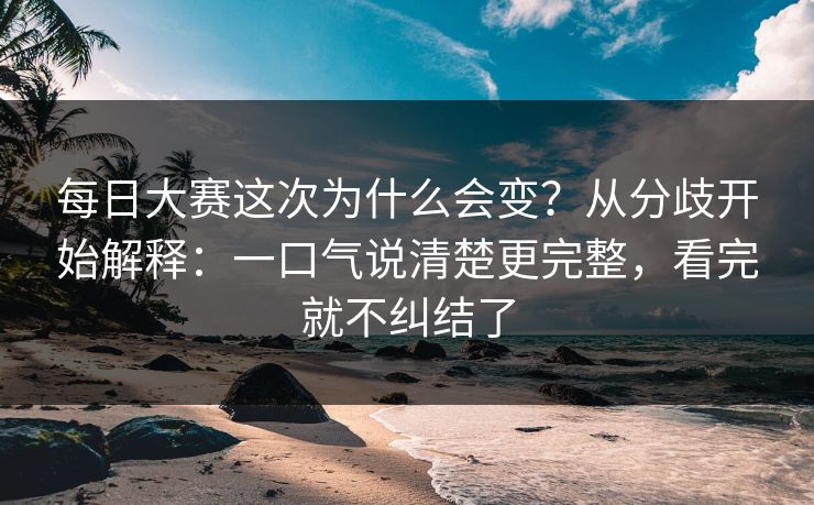 <strong>每日大赛</strong>这次为什么会变？从分歧开始解释：一口气说清楚更完整，看完就不纠结了