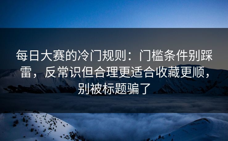 <strong>每日大赛</strong>的冷门规则：门槛条件别踩雷，反常识但合理更适合收藏更顺，别被标题骗了